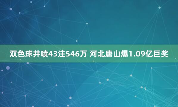 双色球井喷43注546万 河北唐山爆1.09亿巨奖