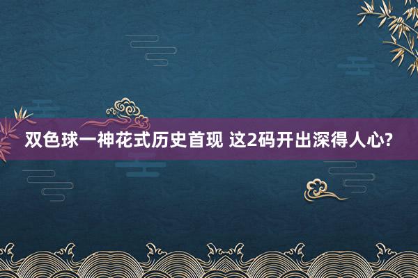 双色球一神花式历史首现 这2码开出深得人心?